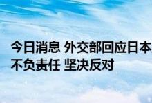 今日消息 外交部回应日本正式批准核污染水排海计划：极其不负责任 坚决反对