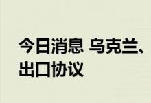 今日消息 乌克兰、土耳其与联合国签署粮食出口协议