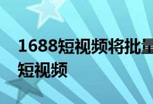1688短视频将批量治理不符合主图相关规范短视频