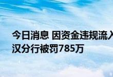 今日消息 因资金违规流入房地产等17项违规，浦发银行武汉分行被罚785万