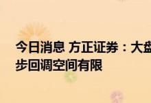 今日消息 方正证券：大盘持续保持高位震荡走势 短线进一步回调空间有限