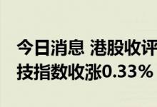 今日消息 港股收评：恒指收涨0.17% 恒生科技指数收涨0.33%