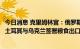 今日消息 克里姆林宫：俄罗斯国防部部长绍伊古将于周五在土耳其与乌克兰签署粮食出口协议