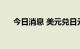 今日消息 美元兑日元跌幅扩大至0.6%