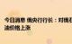 今日消息 俄央行行长：对俄石油价格设置上限将推动全球石油价格上涨