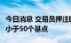 今日消息 交易员押注欧洲央行9月份加息幅度小于50个基点