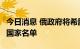 今日消息 俄政府将希腊等5国加入对俄不友好国家名单