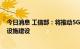 今日消息 工信部：将推动5G和千兆光网为代表的新型基础设施建设