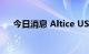 今日消息 Altice USA 涨幅扩大至27%