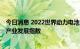 今日消息 2022世界动力电池大会开幕 工信部发布动力电池产业发展指数