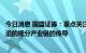 今日消息 国盛证券：重点关注汽车、光伏、储能等高景气赛道的细分产业链的传导