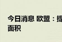 今日消息 欧盟：提议临时性地扩大谷物种植面积