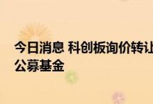 今日消息 科创板询价转让实施满两年，超五成额度“交棒”公募基金