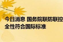 今日消息 国务院联防联控机制：我国研发的新冠病毒疫苗安全性符合国际标准