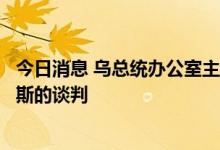 今日消息 乌总统办公室主任顾问：目前没有理由恢复与俄罗斯的谈判