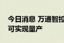 今日消息 万通智控：公司泰国工厂预计今年可实现量产