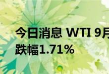 今日消息 WTI 9月原油期货收跌1.65美元，跌幅1.71%