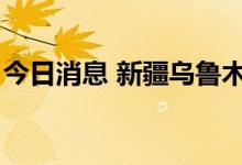 今日消息 新疆乌鲁木齐新增1例无症状感染者