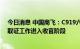 今日消息 中国商飞：C919六架试飞机完成全部试飞任务，取证工作进入收官阶段