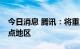 今日消息 腾讯：将重点支持10个数字乡村试点地区