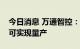 今日消息 万通智控：公司泰国工厂预计今年可实现量产