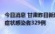 今日消息 甘肃昨日新增42例本土确诊病例 无症状感染者329例