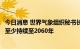 今日消息 世界气象组织秘书长：气候变化引发的负面趋势将至少持续至2060年