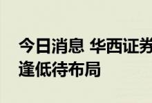 今日消息 华西证券：财报季、颠簸期，耐心逢低待布局