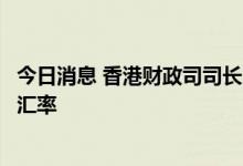 今日消息 香港财政司司长陈茂波：“庞大”储备将维持联系汇率