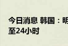 今日消息 韩国：明起入境核酸检测时限缩短至24小时