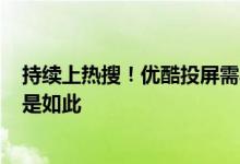 持续上热搜！优酷投屏需再买会员 不侵权：腾讯/爱奇艺都是如此