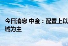 今日消息 中金：配置上以宏观关联度不高或有政策支持的领域为主