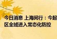今日消息 上海闵行：今起最后一个中风险区域解除管控，全区全域进入常态化防控