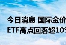 今日消息 国际金价创下近十个月新低 黄金类ETF高点回落超10%