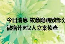 今日消息 故意隐瞒致部分已感染人员未被及时有效管控 安徽宿州对2人立案侦查