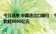 今日消息 中国进出口银行：今年上半年累计发放外贸产业贷款超9000亿元