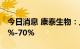 今日消息 康泰生物：上半年净利同比预降61%-70%