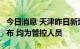 今日消息 天津昨日新增3例阳性感染者详情公布 均为管控人员