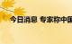 今日消息 专家称中国暴发猴痘风险不大