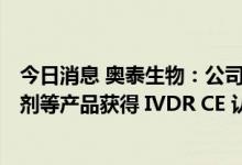 今日消息 奥泰生物：公司质量管理体系及A族链球菌检测试剂等产品获得 IVDR CE 认证