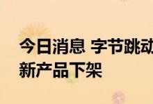 今日消息 字节跳动旗下可颂、派对岛等部分新产品下架
