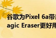 谷歌为Pixel 6a带来神技 一键美化照片 比Magic Eraser更好用