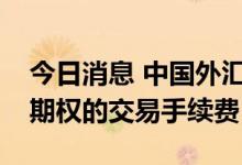 今日消息 中国外汇交易中心：继续减免利率期权的交易手续费