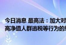 今日消息 最高法：加大对利用“阴阳合同”逃税、文娱领域高净值人群逃税等行为的惩处力度