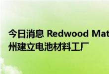 今日消息 Redwood Materials计划投资35亿美元在内华达州建立电池材料工厂
