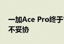 一加Ace Pro终于官宣 一加李杰：性能体验不妥协