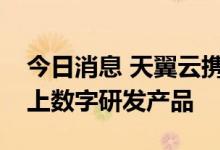 今日消息 天翼云携手中兴通讯发布新一代云上数字研发产品