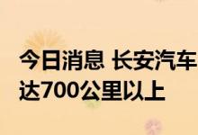 今日消息 长安汽车：C385氢电版续航里程可达700公里以上
