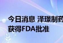 今日消息 泽璟制药：ZGGS18临床试验申请获得FDA批准