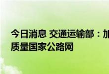 今日消息 交通运输部：加快推进重点项目落地实施 构建高质量国家公路网